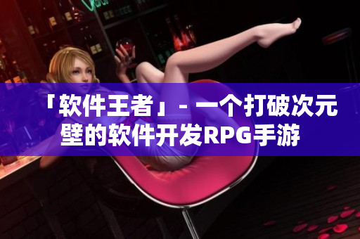 「软件王者」- 一个打破次元壁的软件开发RPG手游