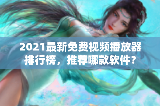 2021最新免费视频播放器排行榜，推荐哪款软件？