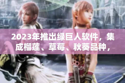 2023年推出绿巨人软件，集成榴莲、草莓、秋葵品种，助你如虎添翼
