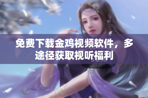 免费下载金鸡视频软件，多途径获取视听福利