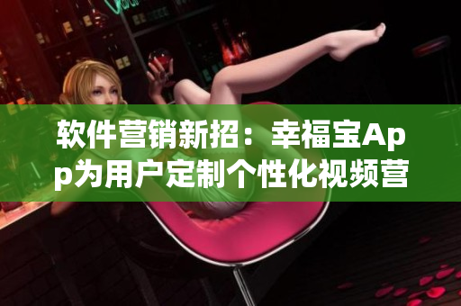 软件营销新招：幸福宝App为用户定制个性化视频营销策略！