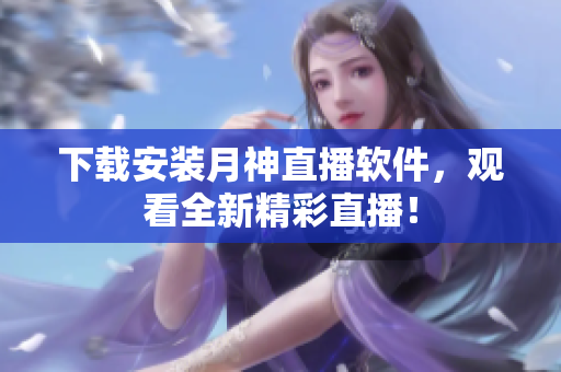 下载安装月神直播软件，观看全新精彩直播！