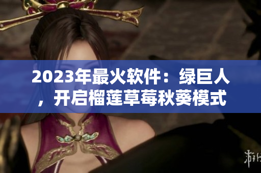 2023年最火软件：绿巨人，开启榴莲草莓秋葵模式