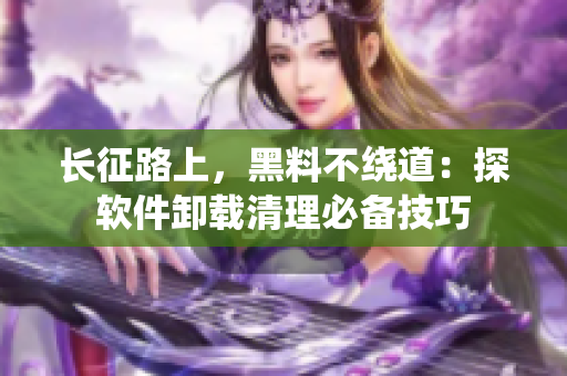 长征路上，黑料不绕道：探软件卸载清理必备技巧