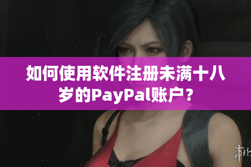 如何使用软件注册未满十八岁的PayPal账户？