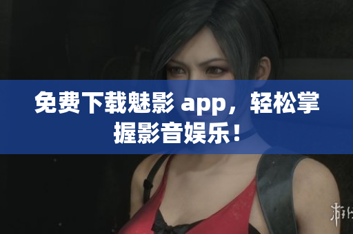 免费下载魅影 app，轻松掌握影音娱乐！