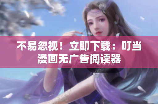 不易忽视！立即下载：叮当漫画无广告阅读器