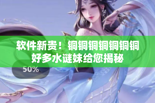 软件新贵！铜铜铜铜铜铜铜好多水谜妹给您揭秘