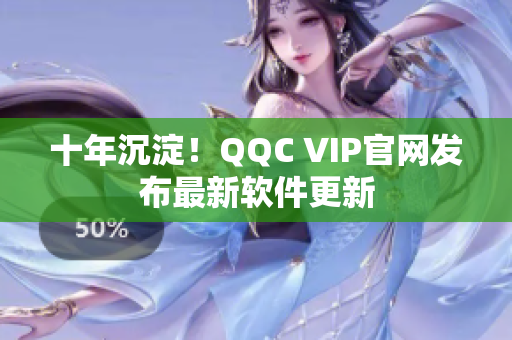 十年沉淀！QQC VIP官网发布最新软件更新