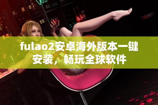 fulao2安卓海外版本一键安装，畅玩全球软件