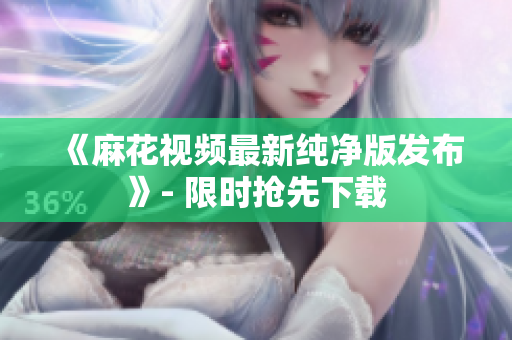 《麻花视频最新纯净版发布》- 限时抢先下载