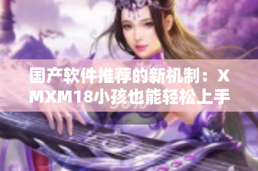 国产软件推荐的新机制：XMXM18小孩也能轻松上手