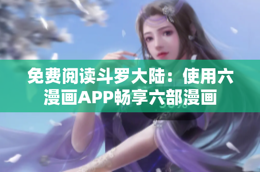 免费阅读斗罗大陆：使用六漫画APP畅享六部漫画