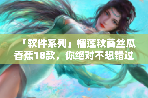 「软件系列」榴莲秋葵丝瓜香蕉18款，你绝对不想错过这些软件！