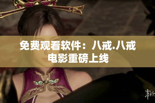 免费观看软件：八戒.八戒电影重磅上线