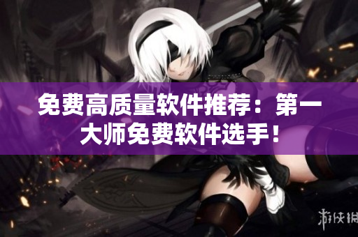免费高质量软件推荐：第一大师免费软件选手！