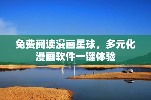 免费阅读漫画星球，多元化漫画软件一键体验