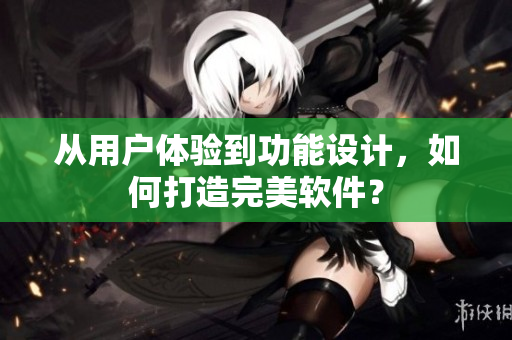 从用户体验到功能设计，如何打造完美软件？