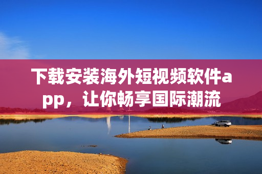 下载安装海外短视频软件app，让你畅享国际潮流