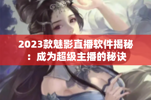 2023款魅影直播软件揭秘：成为超级主播的秘诀