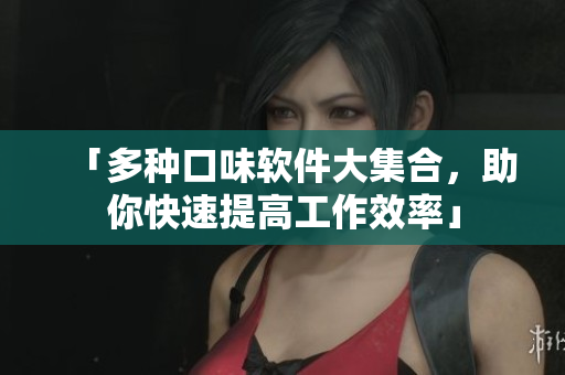 「多种口味软件大集合，助你快速提高工作效率」
