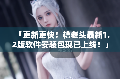 「更新更快！糟老头最新1.2版软件安装包现已上线！」