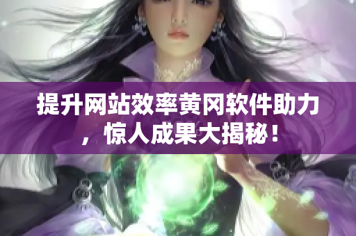 提升网站效率黄冈软件助力，惊人成果大揭秘！