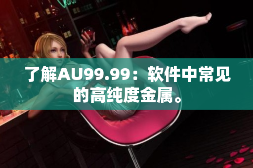 了解AU99.99：软件中常见的高纯度金属。