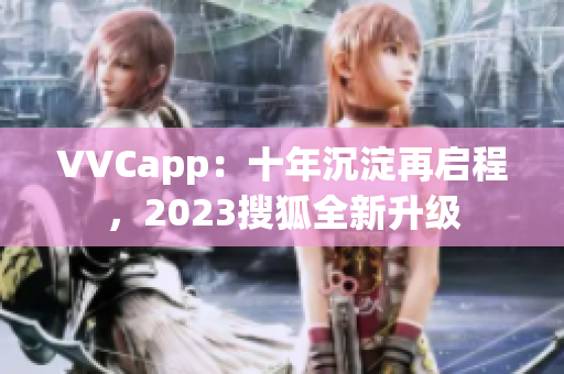 VVCapp：十年沉淀再启程，2023搜狐全新升级