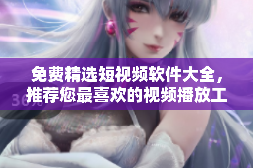 免费精选短视频软件大全，推荐您最喜欢的视频播放工具