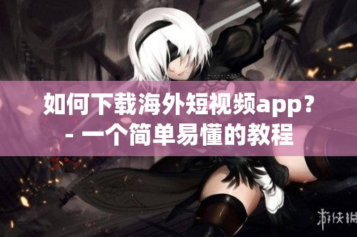 如何下载海外短视频app？- 一个简单易懂的教程