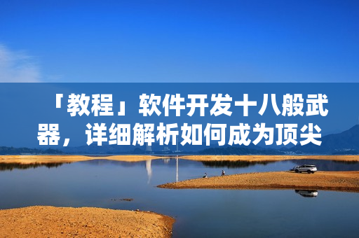 「教程」软件开发十八般武器，详细解析如何成为顶尖程序员