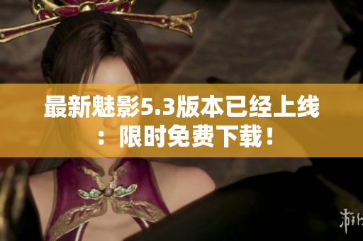 最新魅影5.3版本已经上线：限时免费下载！