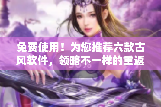 免费使用！为您推荐六款古风软件，领略不一样的重返古代！