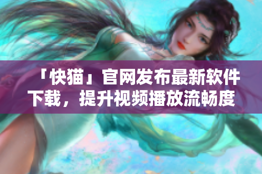 「快猫」官网发布最新软件下载，提升视频播放流畅度