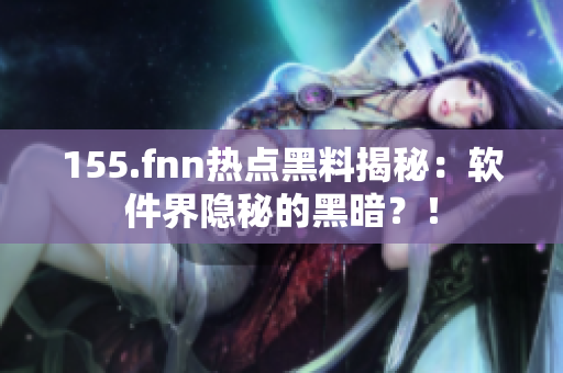 155.fnn热点黑料揭秘：软件界隐秘的黑暗？！