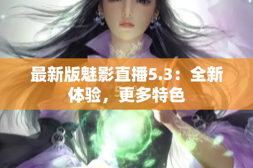 最新版魅影直播5.3：全新体验，更多特色
