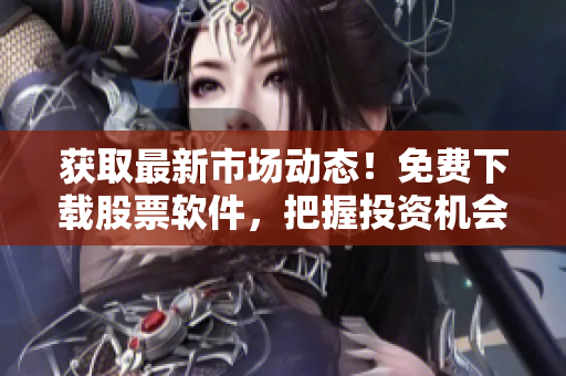 获取最新市场动态！免费下载股票软件，把握投资机会