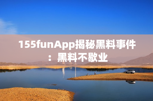 155funApp揭秘黑料事件：黑料不歇业