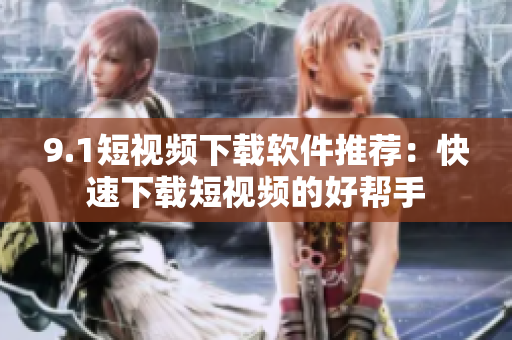 9.1短视频下载软件推荐：快速下载短视频的好帮手