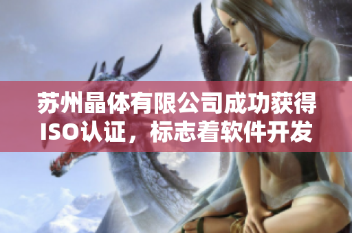 苏州晶体有限公司成功获得ISO认证，标志着软件开发质量再次提升