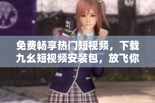 免费畅享热门短视频，下载九幺短视频安装包，放飞你的欢乐！