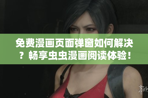 免费漫画页面弹窗如何解决？畅享虫虫漫画阅读体验！