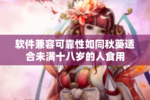 软件兼容可靠性如同秋葵适合未满十八岁的人食用