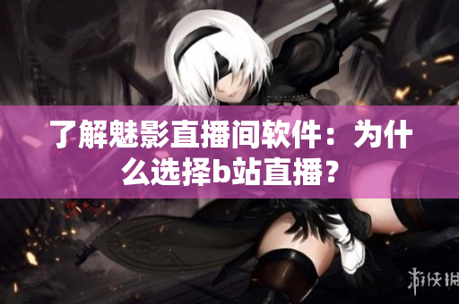 了解魅影直播间软件：为什么选择b站直播？
