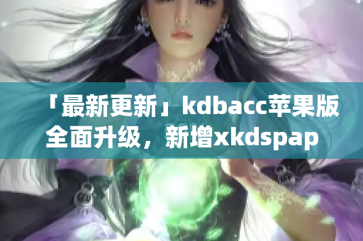 「最新更新」kdbacc苹果版全面升级，新增xkdspapp功能！