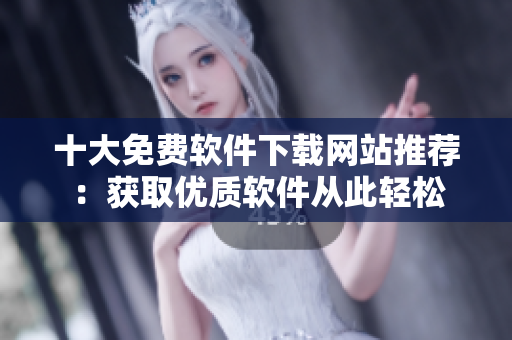 十大免费软件下载网站推荐：获取优质软件从此轻松