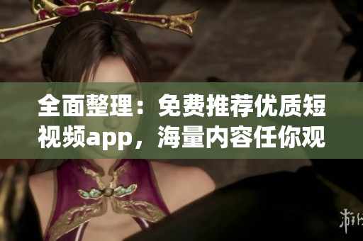全面整理：免费推荐优质短视频app，海量内容任你观看