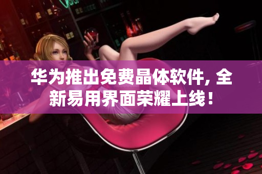 华为推出免费晶体软件, 全新易用界面荣耀上线！