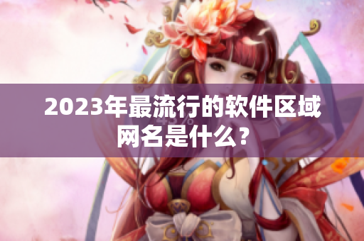 2023年最流行的软件区域网名是什么？